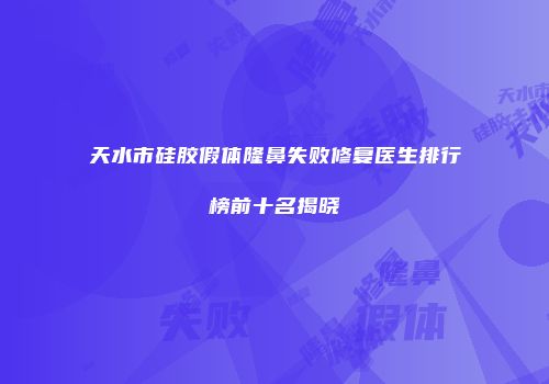 天水市硅胶假体隆鼻失败修复医生排行榜前十名揭晓