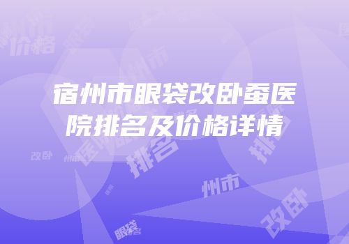 宿州市眼袋改卧蚕医院排名及价格详情