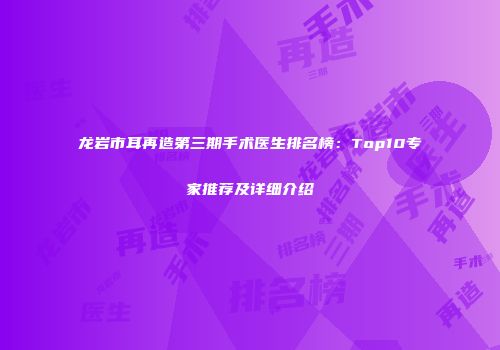 龙岩市耳再造第三期手术医生排名榜：Top10专家推荐及详细介绍