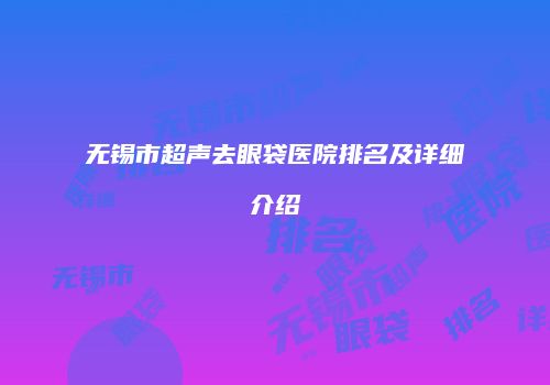 无锡市超声去眼袋医院排名及详细介绍