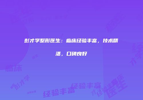 彭才学整形医生：临床经验丰富，技术精湛，口碑良好