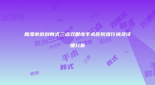 鹰潭市微创韩式三点双眼皮手术医院排行榜及详细分析