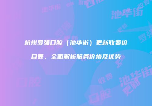 杭州罗强口腔（池华街）更新收费价目表，全面解析服务价格及优势