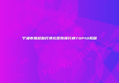 宁波市玻尿酸打填充医院排行榜TOP10揭晓