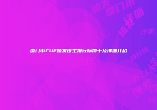 厦门市FUE植发医生排行榜前十及详细介绍