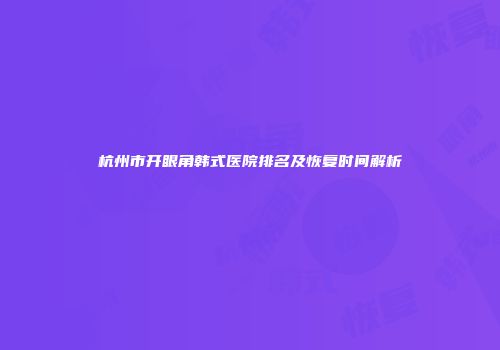 杭州市开眼角韩式医院排名及恢复时间解析