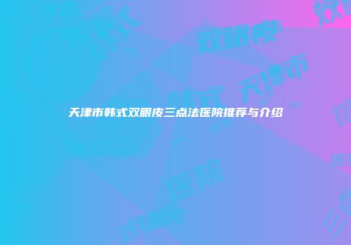 天津市韩式双眼皮三点法医院推荐与介绍