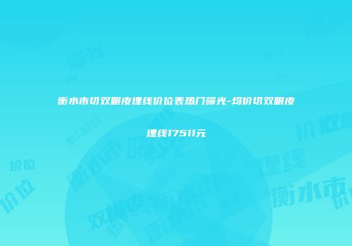 衡水市切双眼皮埋线价位表热门曝光-均价切双眼皮埋线17511元