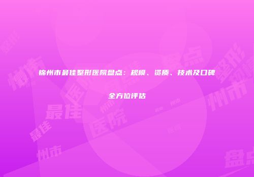 锦州市最佳整形医院盘点：规模、资质、技术及口碑全方位评估