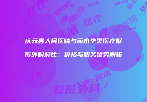庆元县人民医院与丽水华美医疗整形外科对比：价格与服务优势解析