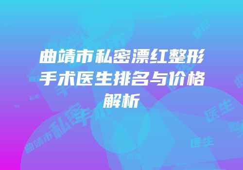 曲靖市私密漂红整形手术医生排名与价格解析