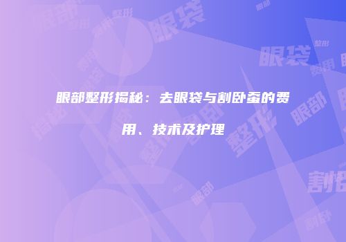眼部整形揭秘：去眼袋与割卧蚕的费用、技术及护理