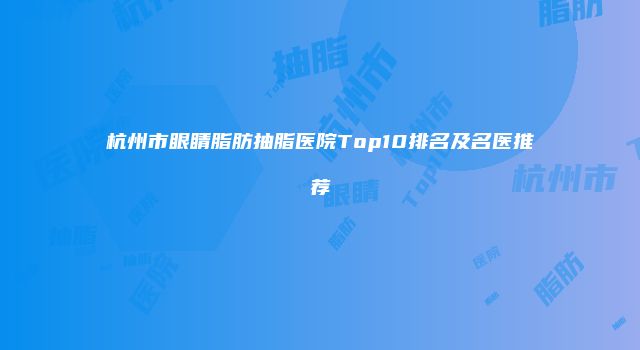 杭州市眼睛脂肪抽脂医院Top10排名及名医推荐