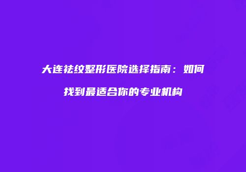 大连祛纹整形医院选择指南：如何找到最适合你的专业机构