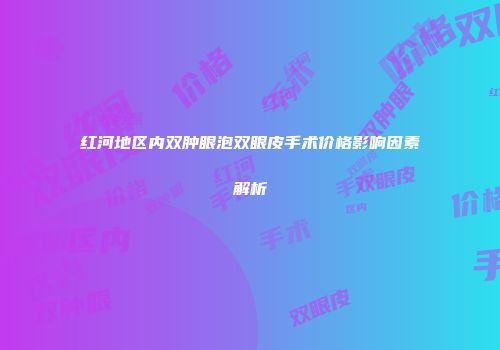 红河地区内双肿眼泡双眼皮手术价格影响因素解析