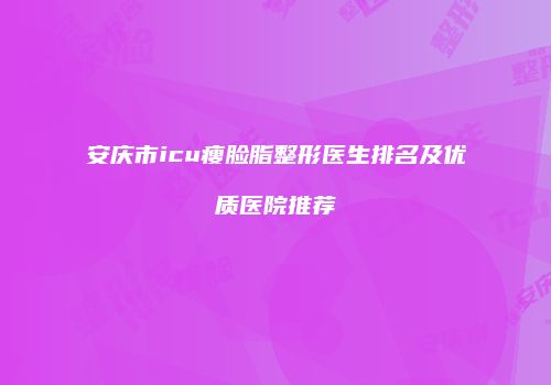 安庆市icu瘦脸脂整形医生排名及优质医院推荐