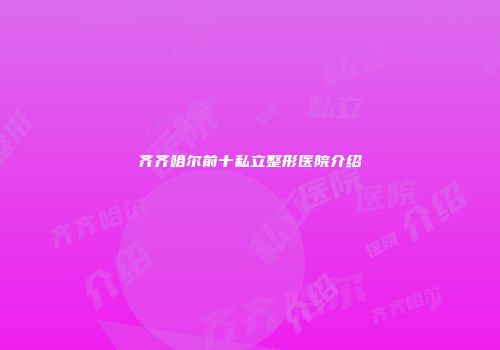 齐齐哈尔前十私立整形医院介绍