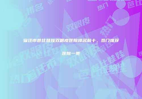 宿迁市芭比娃娃双眼皮医院排名前十，热门推荐医院一览