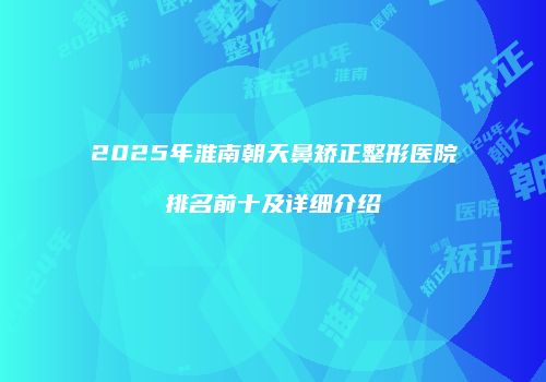 2025年淮南朝天鼻矫正整形医院排名前十及详细介绍