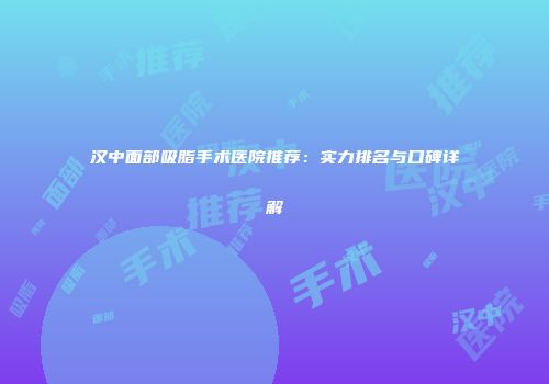 汉中面部吸脂手术医院推荐：实力排名与口碑详解