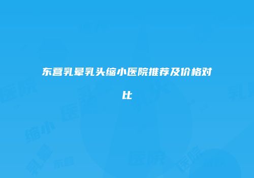 东营乳晕乳头缩小医院推荐及价格对比