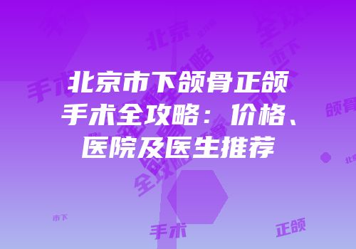 北京市下颌骨正颌手术全攻略：价格、医院及医生推荐