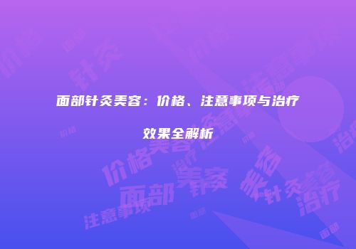 面部针灸美容：价格、注意事项与治疗效果全解析
