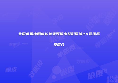 全国单眼皮眼皮松弛变双眼皮整形医院20强排名及简介