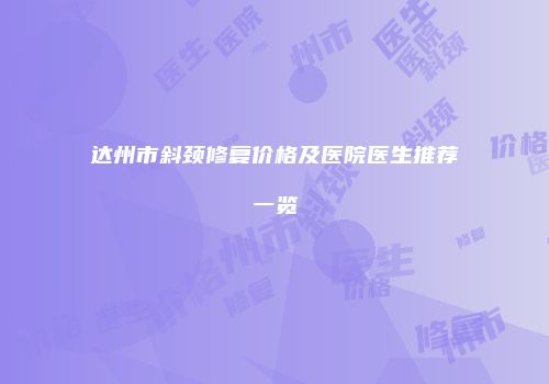 达州市斜颈修复价格及医院医生推荐一览