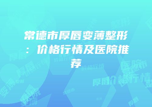 常德市厚唇变薄整形：价格行情及医院推荐