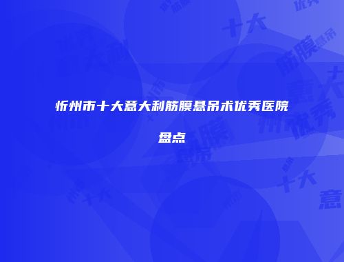 忻州市十大意大利筋膜悬吊术优秀医院盘点