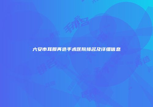 六安市耳膜再造手术医院排名及详细信息