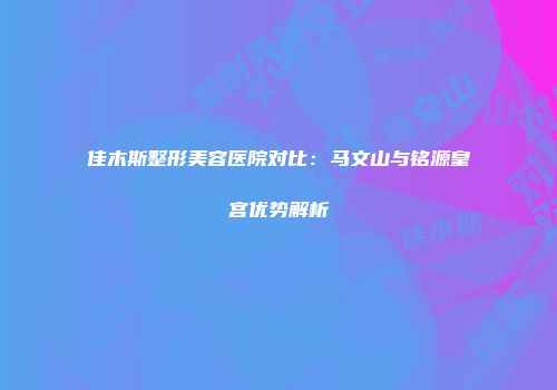 佳木斯整形美容医院对比：马文山与铭源皇宫优势解析