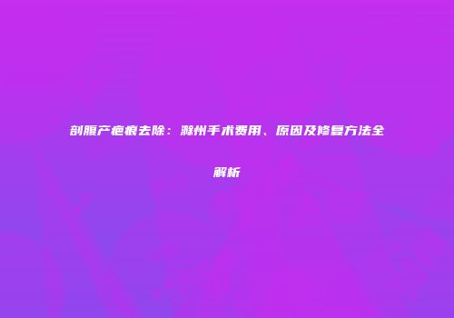 剖腹产疤痕去除：滁州手术费用、原因及修复方法全解析
