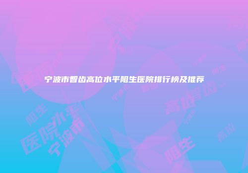 宁波市智齿高位水平阻生医院排行榜及推荐