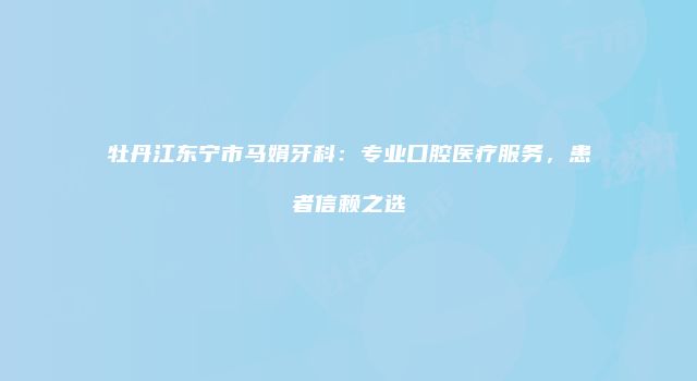 牡丹江东宁市马娟牙科：专业口腔医疗服务，患者信赖之选