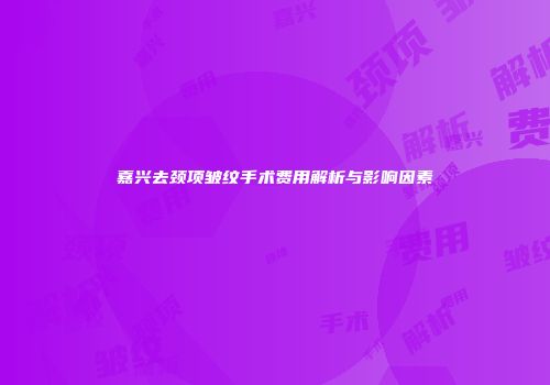 嘉兴去颈项皱纹手术费用解析与影响因素