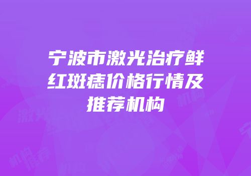 宁波市激光治疗鲜红斑痣价格行情及推荐机构