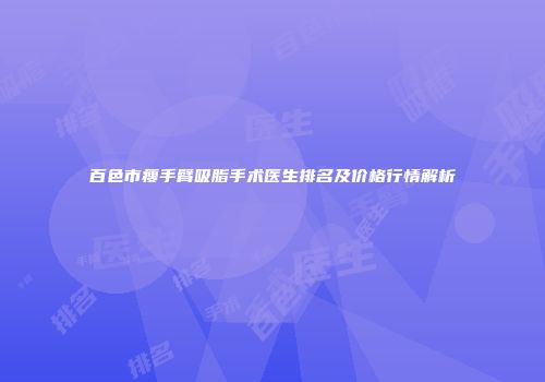 百色市瘦手臂吸脂手术医生排名及价格行情解析