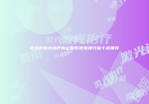 南京市激光治疗胎记整形医院排行前十名推荐