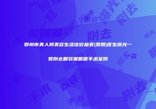 鄂州市美人邦美容生活馆价格表(费用)医生曝光一览附去眼袋黑眼圈手术案例