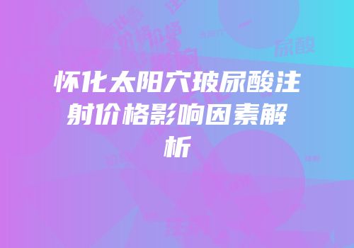 怀化太阳穴玻尿酸注射价格影响因素解析