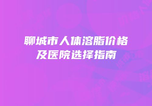 聊城市人体溶脂价格及医院选择指南