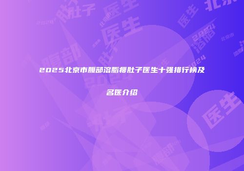 2025北京市腹部溶脂瘦肚子医生十强排行榜及名医介绍