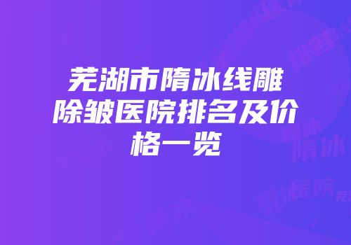 芜湖市隋冰线雕除皱医院排名及价格一览