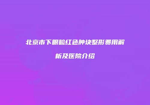 北京市下眼睑红色肿块整形费用解析及医院介绍