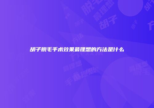 胡子脱毛手术效果最理想的方法是什么