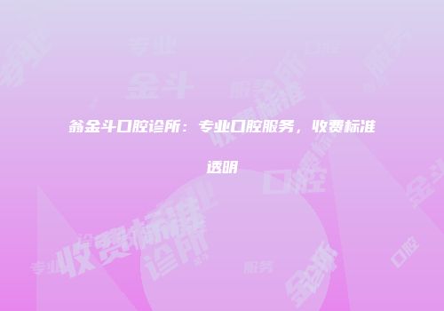 翁金斗口腔诊所：专业口腔服务，收费标准透明
