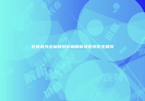 长春激光去辐射斑价格解析及医院医生推荐