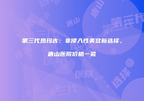 第三代热玛吉：非侵入性美容新选择，唐山医院价格一览